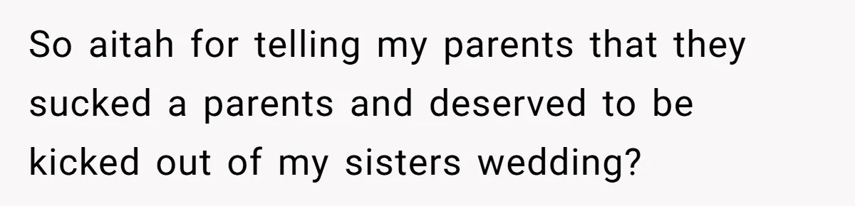 Woman Tells Parents They Don’t Deserve To Walk Sister Down The Aisle After Years Of Favoritism So aitah for telling my parents that they sucked a parents and deserved to be kicked out of my sisters wedding?