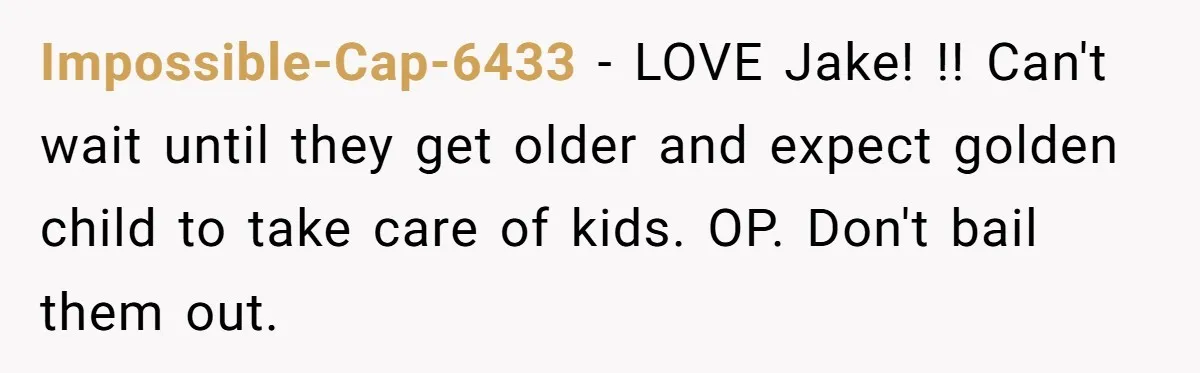 Woman Tells Parents They Don’t Deserve To Walk Sister Down The Aisle After Years Of Favoritism Impossible-Cap-6433 − LOVE Jake! !! Can't wait until they get older and expect golden child to take care of kids. OP. Don't bail them out.