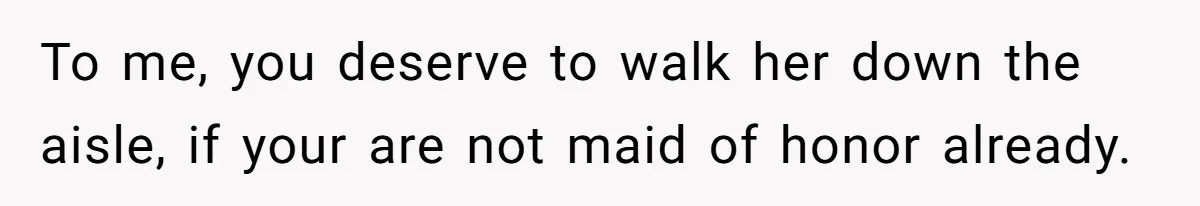 Woman Tells Parents They Don’t Deserve To Walk Sister Down The Aisle After Years Of Favoritism To me, you deserve to walk her down the aisle, if your are not maid of honor already.