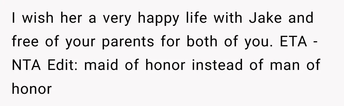 Woman Tells Parents They Don’t Deserve To Walk Sister Down The Aisle After Years Of Favoritism I wish her a very happy life with Jake and free of your parents for both of you. ETA - NTA Edit: maid of honor instead of man of honor