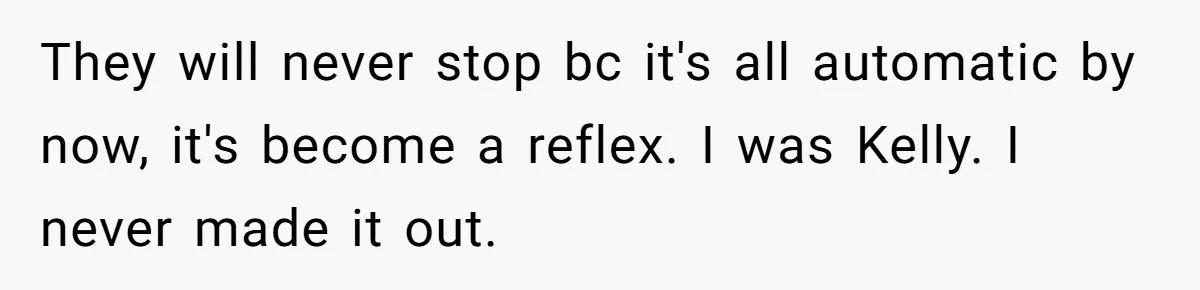 Woman Tells Parents They Don’t Deserve To Walk Sister Down The Aisle After Years Of Favoritism They will never stop bc it's all automatic by now, it's become a reflex. I was Kelly. I never made it out.