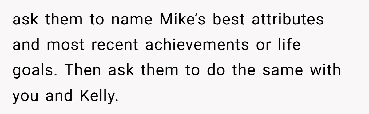 Woman Tells Parents They Don’t Deserve To Walk Sister Down The Aisle After Years Of Favoritism ask them to name Mike’s best attributes and most recent achievements or life goals. Then ask them to do the same with you and Kelly.