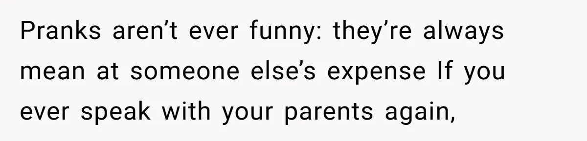 Woman Tells Parents They Don’t Deserve To Walk Sister Down The Aisle After Years Of Favoritism Pranks aren’t ever funny: they’re always mean at someone else’s expense If you ever speak with your parents again,