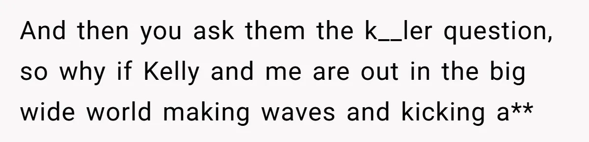 Woman Tells Parents They Don’t Deserve To Walk Sister Down The Aisle After Years Of Favoritism And then you ask them the k__ler question, so why if Kelly and me are out in the big wide world making waves and kicking a**
