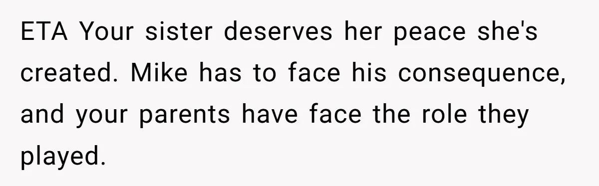 Woman Tells Parents They Don’t Deserve To Walk Sister Down The Aisle After Years Of Favoritism ETA Your sister deserves her peace she's created. Mike has to face his consequence, and your parents have face the role they played.