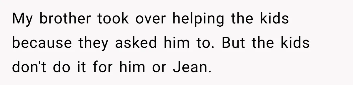 Divorced Mother Lets Ex Husband Rant In Court Over Kids Birthday Plans, Then She Shows Surprising Evidence My brother took over helping the kids because they asked him to. But the kids don't do it for him or Jean.