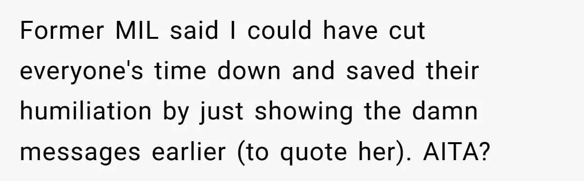Divorced Mother Lets Ex Husband Rant In Court Over Kids Birthday Plans, Then She Shows Surprising Evidence Former MIL said I could have cut everyone's time down and saved their humiliation by just showing the damn messages earlier (to quote her). AITA?