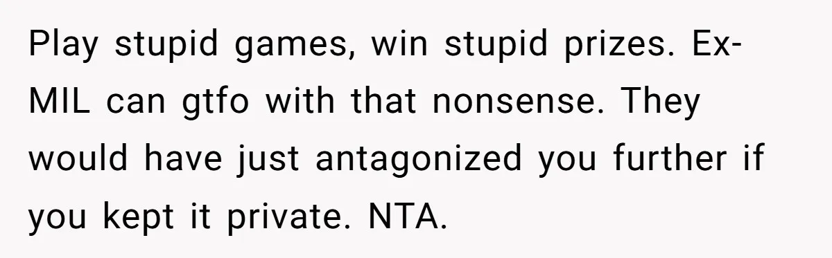 Divorced Mother Lets Ex Husband Rant In Court Over Kids Birthday Plans, Then She Shows Surprising Evidence Play stupid games, win stupid prizes. Ex-MIL can gtfo with that nonsense. They would have just antagonized you further if you kept it private. NTA.