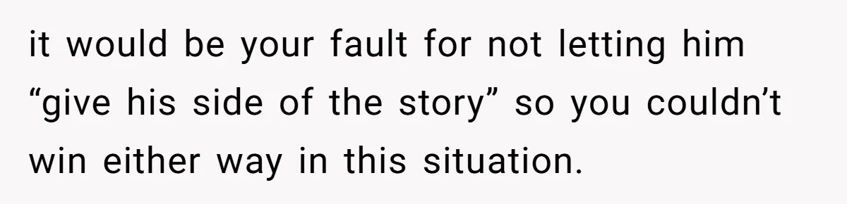 Divorced Mother Lets Ex Husband Rant In Court Over Kids Birthday Plans, Then She Shows Surprising Evidence it would be your fault for not letting him “give his side of the story” so you couldn’t win either way in this situation.
