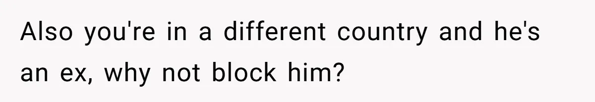 Woman Chooses Her Mental Health Over Her Boyfriends Constant Cycle Of Crisis Also you're in a different country and he's an ex, why not block him?