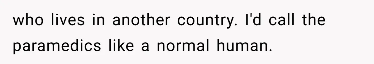 Woman Chooses Her Mental Health Over Her Boyfriends Constant Cycle Of Crisis who lives in another country. I'd call the paramedics like a normal human.