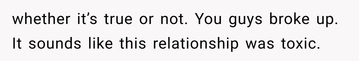 Woman Chooses Her Mental Health Over Her Boyfriends Constant Cycle Of Crisis whether it’s true or not. You guys broke up. It sounds like this relationship was toxic.
