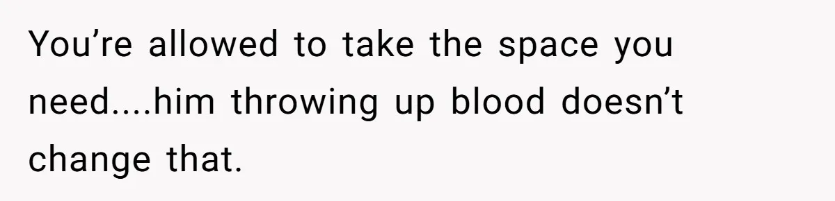 Woman Chooses Her Mental Health Over Her Boyfriends Constant Cycle Of Crisis You’re allowed to take the space you need....him throwing up blood doesn’t change that.