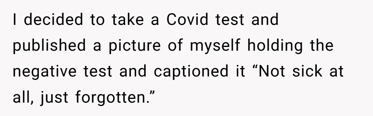 Daughter Exposes Family’s Mistreatment On Social Media After Parents Forget Her On Wedding Day I decided to take a Covid test and published a picture of myself holding the negative test and captioned it “Not sick at all, just forgotten.”