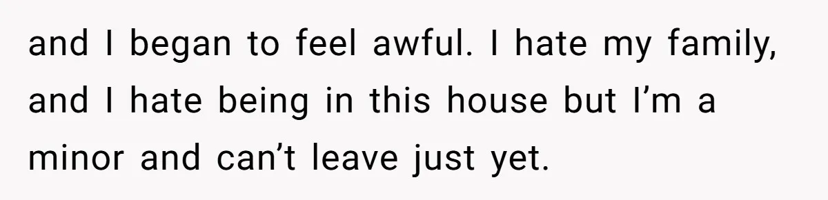 Daughter Exposes Family’s Mistreatment On Social Media After Parents Forget Her On Wedding Day and I began to feel awful. I hate my family, and I hate being in this house but I’m a minor and can’t leave just yet.