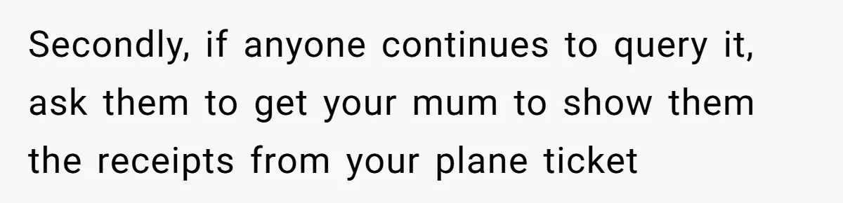 Daughter Exposes Family’s Mistreatment On Social Media After Parents Forget Her On Wedding Day Secondly, if anyone continues to query it, ask them to get your mum to show them the receipts from your plane ticket