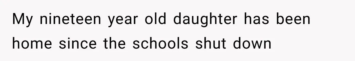 My nineteen year old daughter has been home since the schools shut down