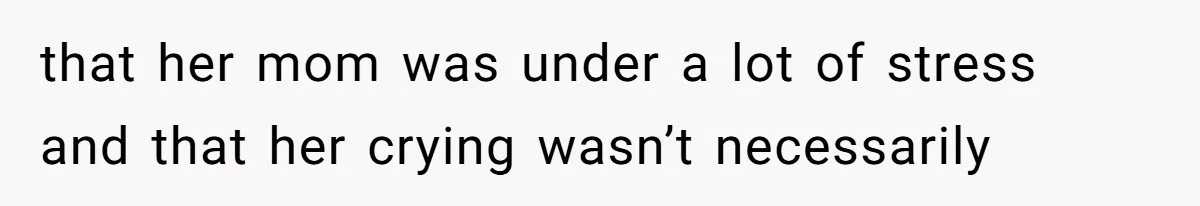 that her mom was under a lot of stress and that her crying wasn’t necessarily