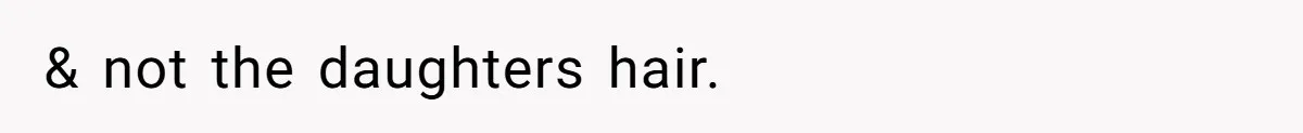 & not the daughters hair.