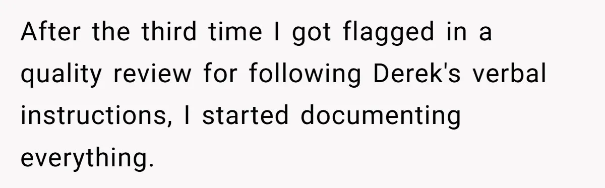 He Kept Saying “Document Everything.” So One Employee Finally Took Him Seriously After the third time I got flagged in a quality review for following Derek's verbal instructions, I started documenting everything.