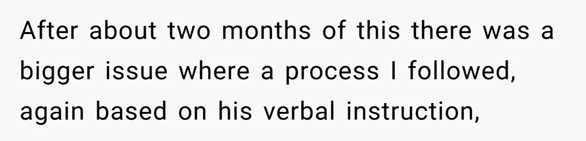 He Kept Saying “Document Everything.” So One Employee Finally Took Him Seriously After about two months of this there was a bigger issue where a process I followed, again based on his verbal instruction,