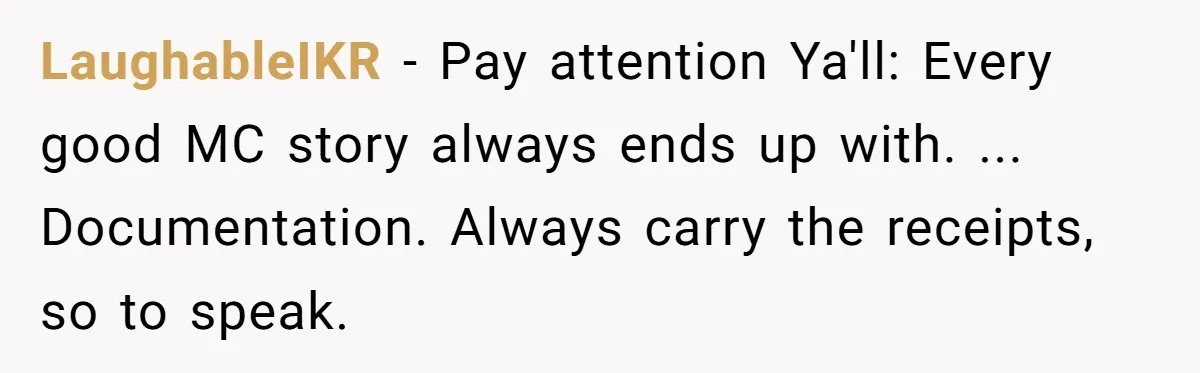 He Kept Saying “Document Everything.” So One Employee Finally Took Him Seriously LaughableIKR − Pay attention Ya'll: Every good MC story always ends up with. ... Documentation. Always carry the receipts, so to speak.