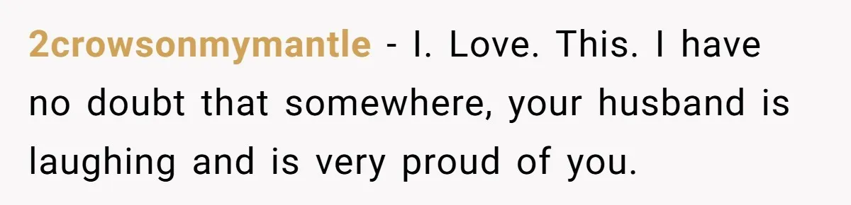 2crowsonmymantle − I. Love. This. I have no doubt that somewhere, your husband is laughing and is very proud of you.