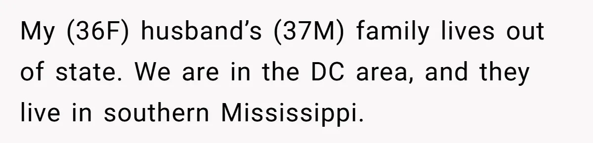 Woman Refuses To Stay At Her In-Laws Due To The Heat, But Her Husband Thinks She’s Being Selfish My (36F) husband’s (37M) family lives out of state. We are in the DC area, and they live in southern Mississippi.