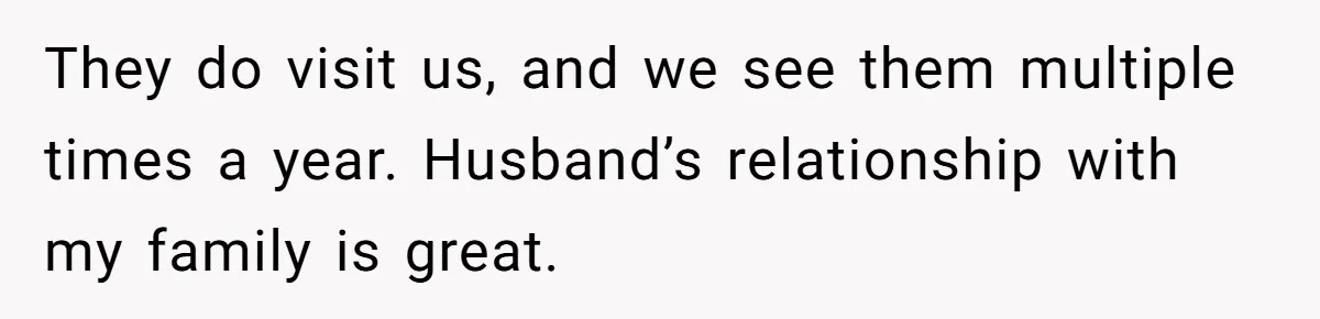 Woman Refuses To Stay At Her In-Laws Due To The Heat, But Her Husband Thinks She’s Being Selfish They do visit us, and we see them multiple times a year. Husband’s relationship with my family is great.
