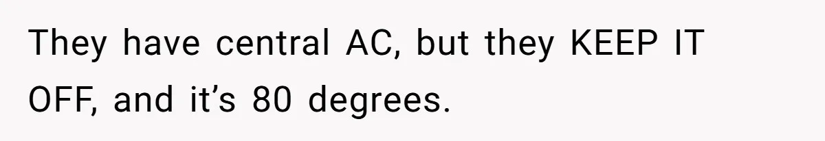 Woman Refuses To Stay At Her In-Laws Due To The Heat, But Her Husband Thinks She’s Being Selfish They have central AC, but they KEEP IT OFF, and it’s 80 degrees.