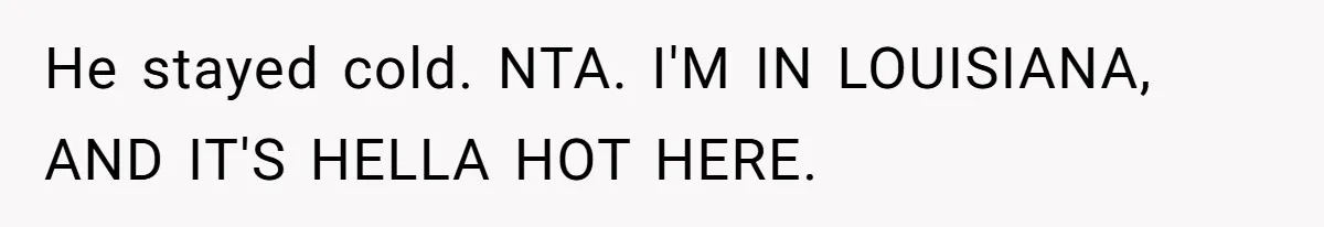 Woman Refuses To Stay At Her In-Laws Due To The Heat, But Her Husband Thinks She’s Being Selfish He stayed cold. NTA. I'M IN LOUISIANA, AND IT'S HELLA HOT HERE.