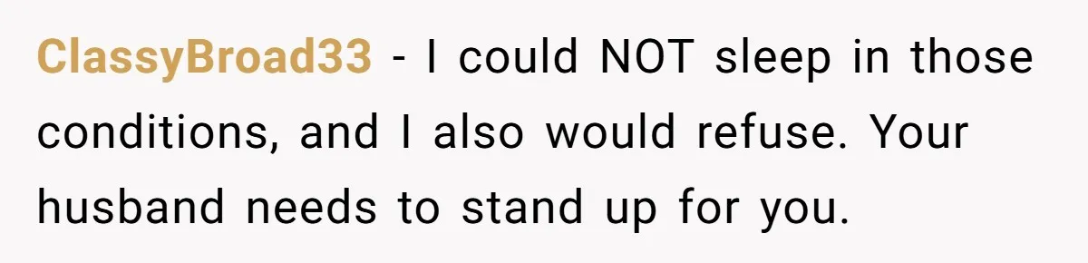 Woman Refuses To Stay At Her In-Laws Due To The Heat, But Her Husband Thinks She’s Being Selfish ClassyBroad33 − I could NOT sleep in those conditions, and I also would refuse. Your husband needs to stand up for you.