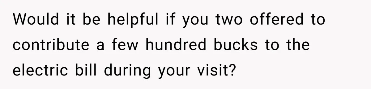 Woman Refuses To Stay At Her In-Laws Due To The Heat, But Her Husband Thinks She’s Being Selfish Would it be helpful if you two offered to contribute a few hundred bucks to the electric bill during your visit?