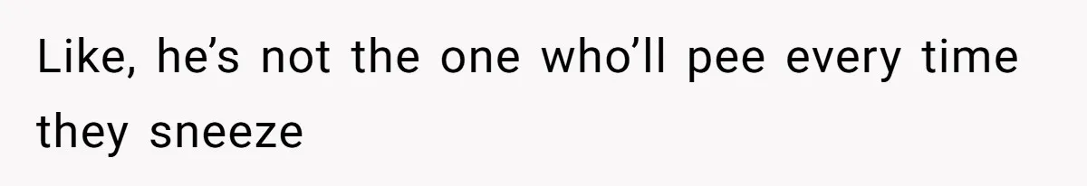 Like, he’s not the one who’ll pee every time they sneeze