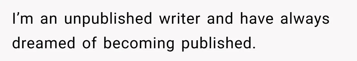 I’m an unpublished writer and have always dreamed of becoming published.