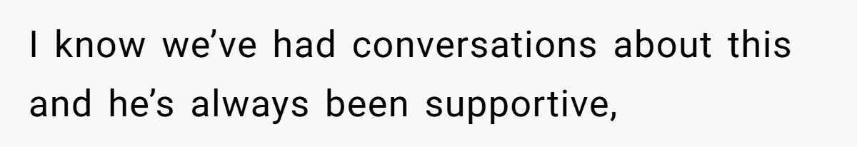 I know we’ve had conversations about this and he’s always been supportive,