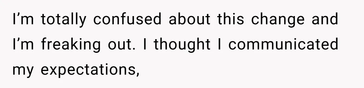 I’m totally confused about this change and I’m freaking out. I thought I communicated my expectations,