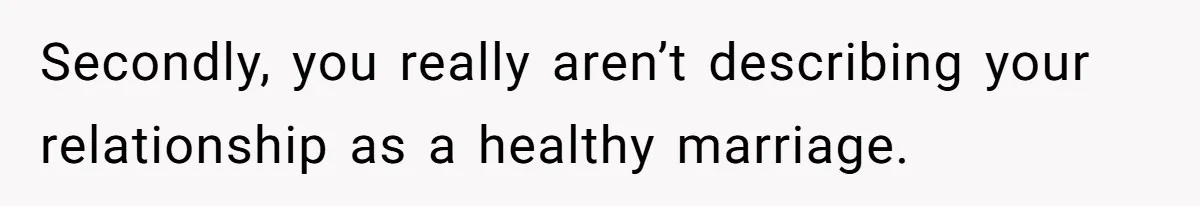 Secondly, you really aren’t describing your relationship as a healthy marriage.
