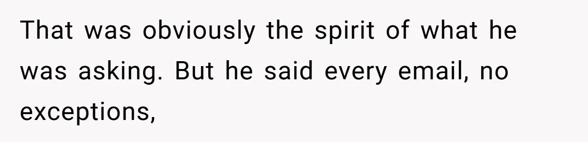 That was obviously the spirit of what he was asking. But he said every email, no exceptions,