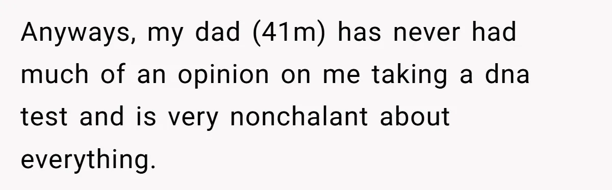 Daughter Takes DNA Test Against Mother’s Wishes To Find Out If She Shares DNA With Her Parents Anyways, my dad (41m) has never had much of an opinion on me taking a dna test and is very nonchalant about everything.