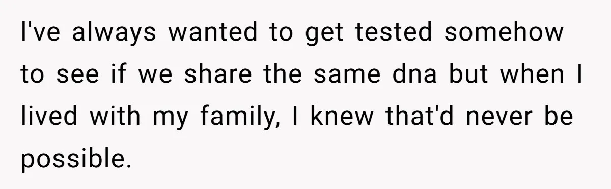 Daughter Takes DNA Test Against Mother’s Wishes To Find Out If She Shares DNA With Her Parents l've always wanted to get tested somehow to see if we share the same dna but when I lived with my family, I knew that'd never be possible.