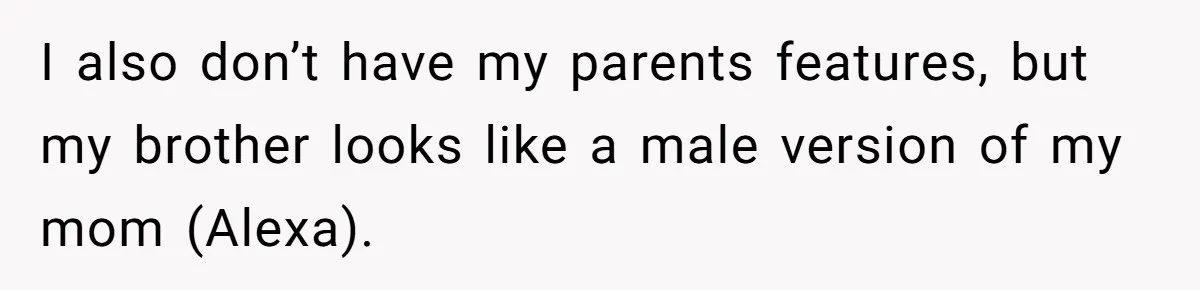 Daughter Takes DNA Test Against Mother’s Wishes To Find Out If She Shares DNA With Her Parents I also don’t have my parents features, but my brother looks like a male version of my mom (Alexa).