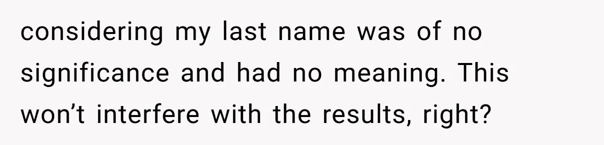 Daughter Takes DNA Test Against Mother’s Wishes To Find Out If She Shares DNA With Her Parents considering my last name was of no significance and had no meaning. This won’t interfere with the results, right?