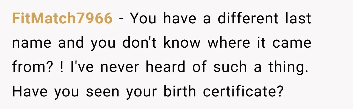Daughter Takes DNA Test Against Mother’s Wishes To Find Out If She Shares DNA With Her Parents FitMatch7966 − You have a different last name and you don't know where it came from? ! I've never heard of such a thing. Have you seen your birth certificate?