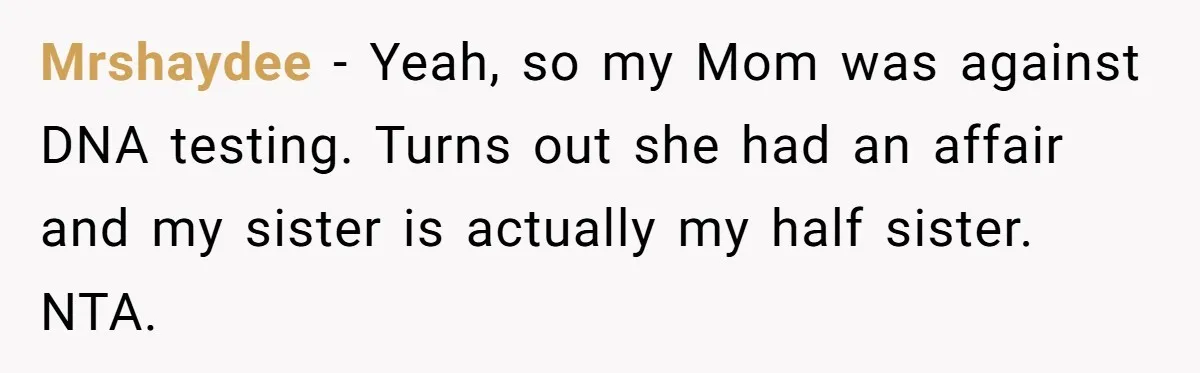 Daughter Takes DNA Test Against Mother’s Wishes To Find Out If She Shares DNA With Her Parents Mrshaydee − Yeah, so my Mom was against DNA testing. Turns out she had an affair and my sister is actually my half sister. NTA.