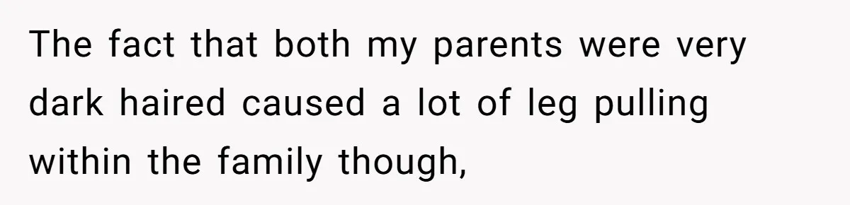Daughter Takes DNA Test Against Mother’s Wishes To Find Out If She Shares DNA With Her Parents The fact that both my parents were very dark haired caused a lot of leg pulling within the family though,