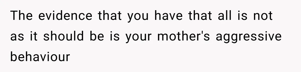 Daughter Takes DNA Test Against Mother’s Wishes To Find Out If She Shares DNA With Her Parents The evidence that you have that all is not as it should be is your mother's aggressive behaviour