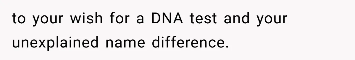 Daughter Takes DNA Test Against Mother’s Wishes To Find Out If She Shares DNA With Her Parents to your wish for a DNA test and your unexplained name difference.