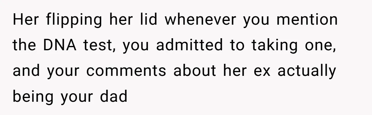 Daughter Takes DNA Test Against Mother’s Wishes To Find Out If She Shares DNA With Her Parents Her flipping her lid whenever you mention the DNA test, you admitted to taking one, and your comments about her ex actually being your dad