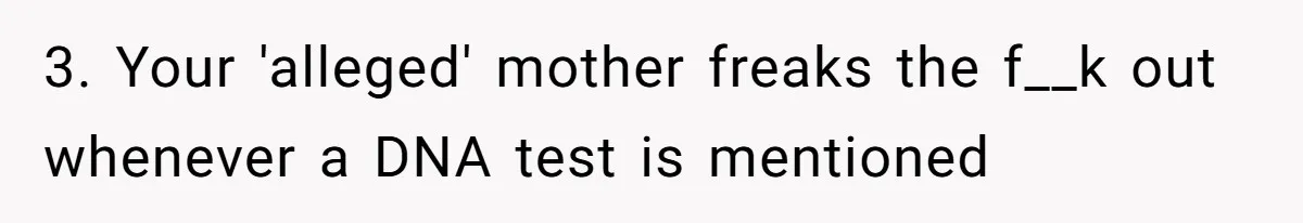 Daughter Takes DNA Test Against Mother’s Wishes To Find Out If She Shares DNA With Her Parents 3. Your 'alleged' mother freaks the f__k out whenever a DNA test is mentioned